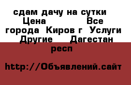 сдам дачу на сутки › Цена ­ 10 000 - Все города, Киров г. Услуги » Другие   . Дагестан респ.